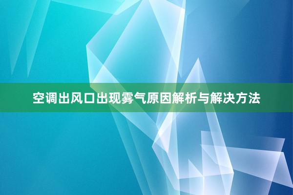 空调出风口出现雾气原因解析与解决方法